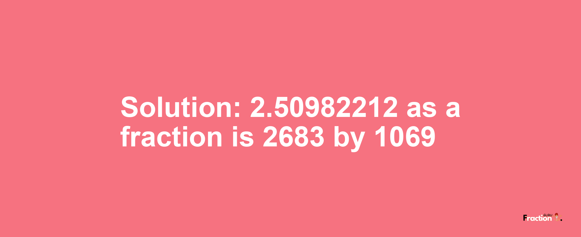 Solution:2.50982212 as a fraction is 2683/1069